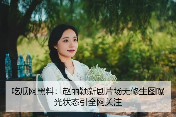 吃瓜网黑料：赵丽颖新剧片场无修生图曝光状态引全网关注